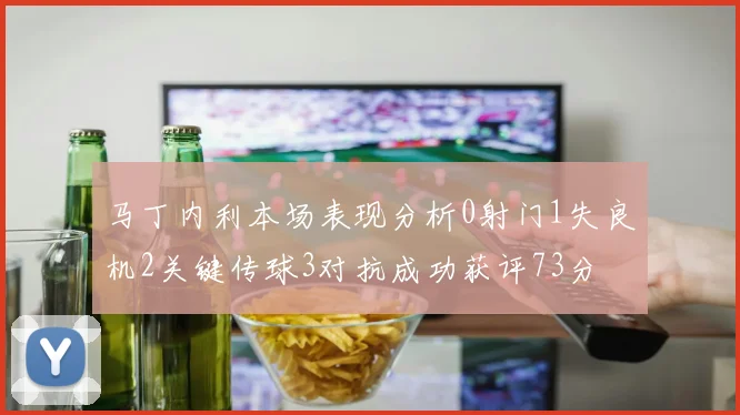 马丁内利本场表现分析0射门1失良机2关键传球3对抗成功获评73分