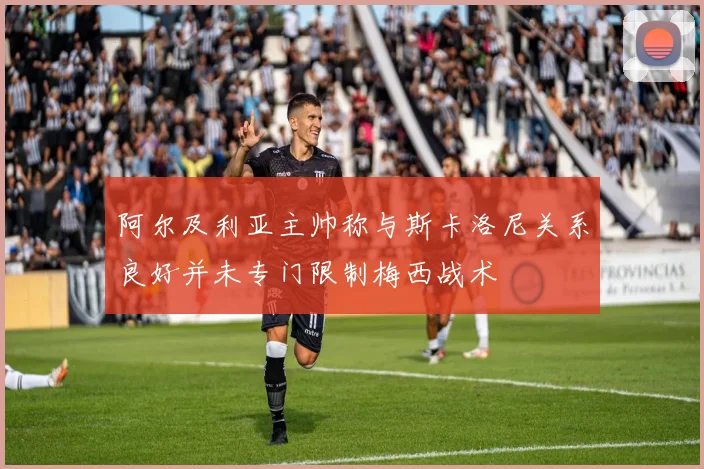 阿尔及利亚主帅称与斯卡洛尼关系良好并未专门限制梅西战术