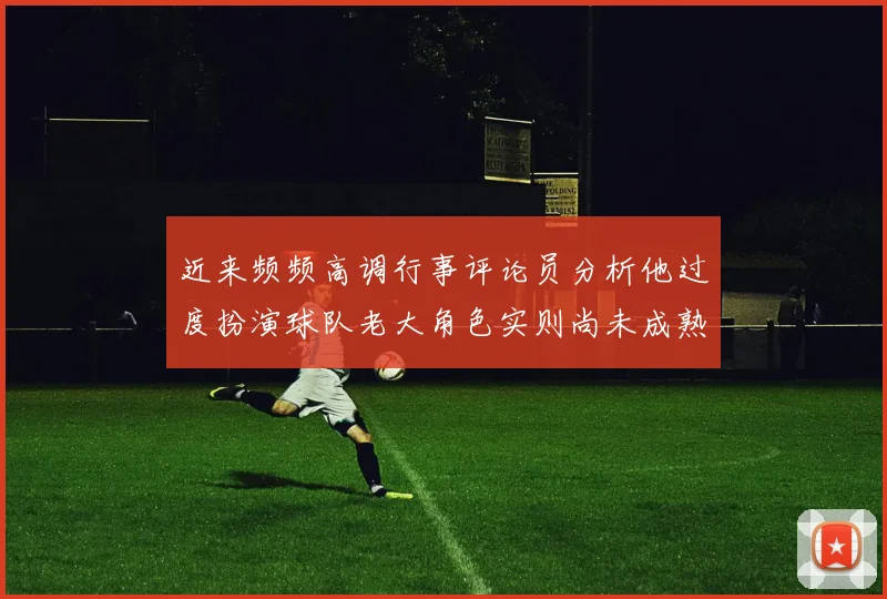 近来频频高调行事评论员分析他过度扮演球队老大角色实则尚未成熟
