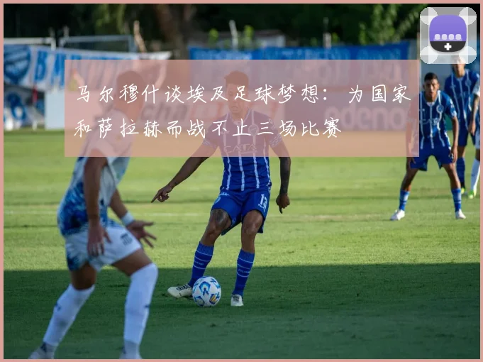 马尔穆什谈埃及足球梦想：为国家和萨拉赫而战不止三场比赛