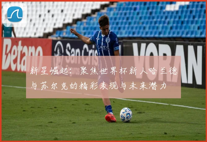 新星崛起：聚焦世界杯新人哈兰德与苏尔克的精彩表现与未来潜力