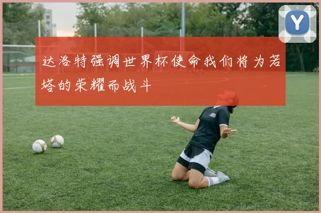 达洛特强调世界杯使命我们将为若塔的荣耀而战斗