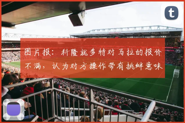 图片报：科隆就多特对马拉的报价不满，认为对方操作带有挑衅意味