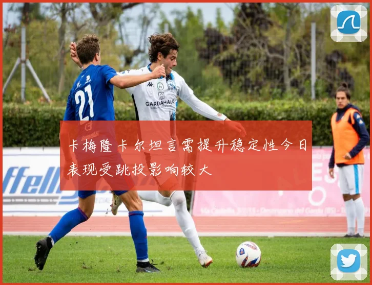 卡梅隆卡尔坦言需提升稳定性今日表现受跳投影响较大