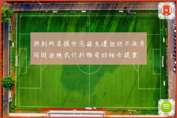 热刺两度报价范赫克遭拒仍不放弃同时拒绝武什科维奇的转会提案