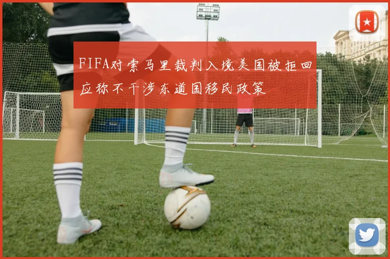 FIFA对索马里裁判入境美国被拒回应称不干涉东道国移民政策