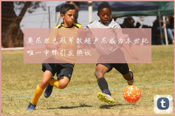 奥尼尔总冠军数超卢尼成为本世纪唯一中锋引发热议