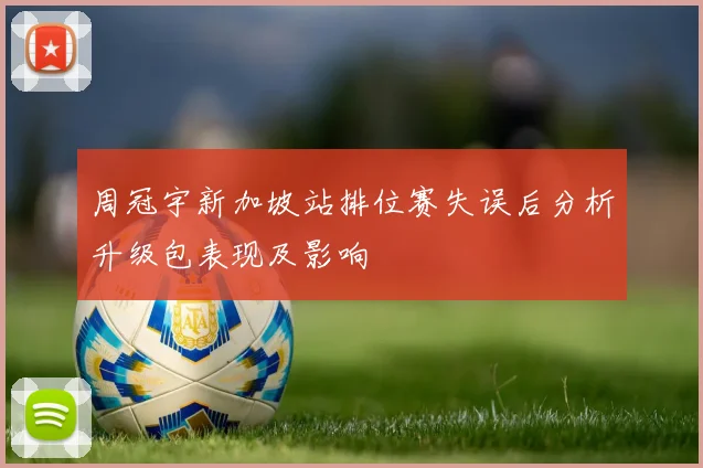 周冠宇新加坡站排位赛失误后分析升级包表现及影响