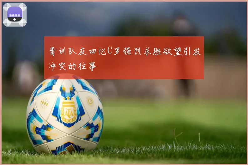 青训队友回忆C罗强烈求胜欲望引发冲突的往事