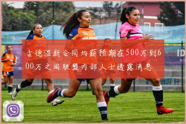 古德温新合同均薪预期在500万到600万之间联盟内部人士透露消息