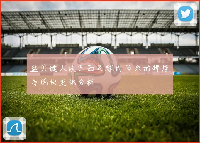 盐贝健人谈巴西足球内马尔的辉煌与现状变化分析