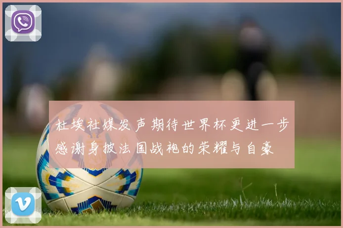 杜埃社媒发声期待世界杯更进一步感谢身披法国战袍的荣耀与自豪