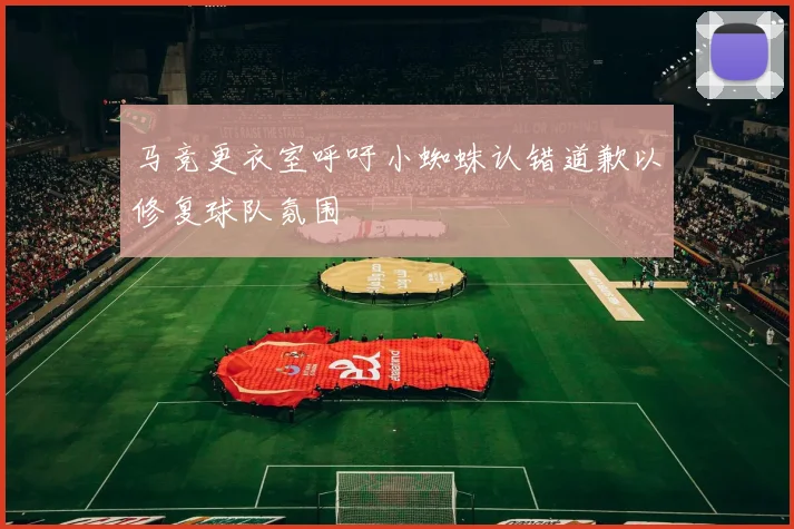 马竞更衣室呼吁小蜘蛛认错道歉以修复球队氛围