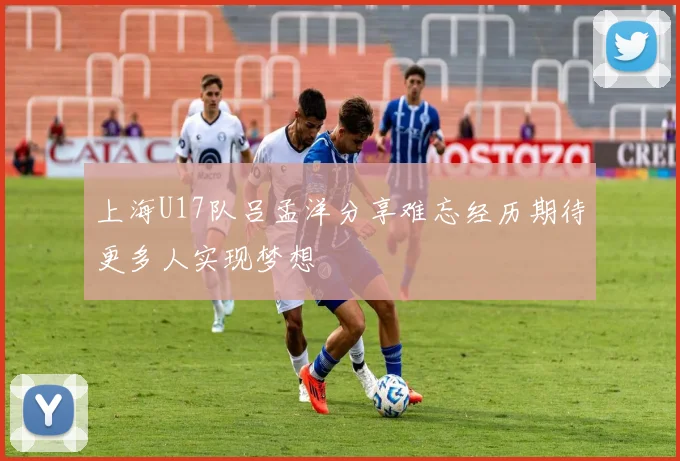 上海U17队吕孟洋分享难忘经历期待更多人实现梦想